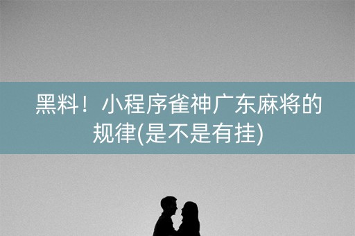 黑料！小程序雀神广东麻将的规律(是不是有挂)