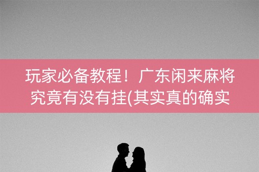 玩家必备教程！广东闲来麻将究竟有没有挂(其实真的确实有挂)