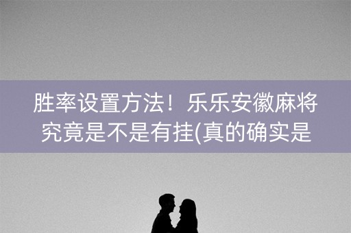 胜率设置方法！乐乐安徽麻将究竟是不是有挂(真的确实是有挂)