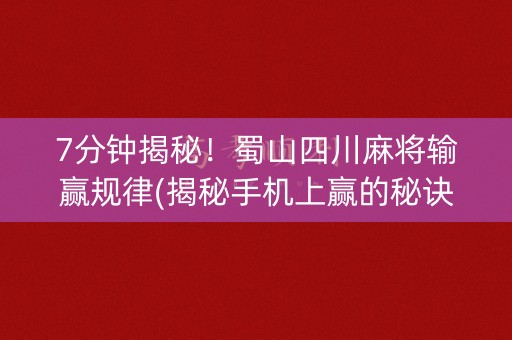 7分钟揭秘！蜀山四川麻将输赢规律(揭秘手机上赢的秘诀)