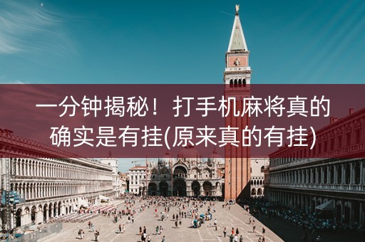 一分钟揭秘！打手机麻将真的确实是有挂(原来真的有挂)