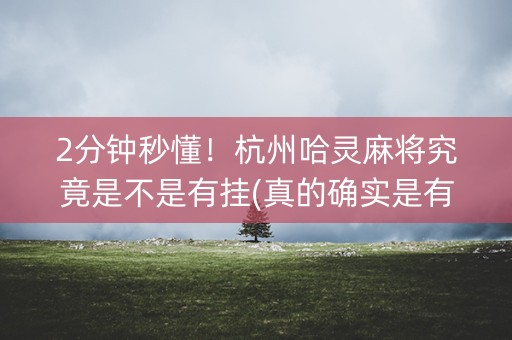 2分钟秒懂！杭州哈灵麻将究竟是不是有挂(真的确实是有挂)