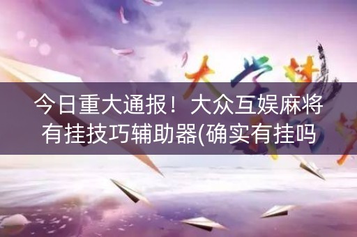 今日重大通报！大众互娱麻将有挂技巧辅助器(确实有挂吗)