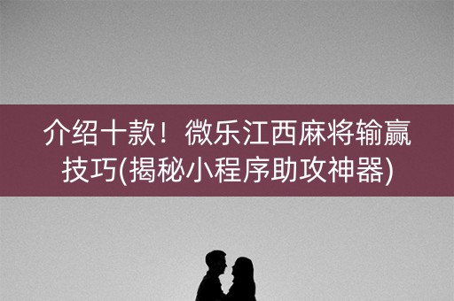 介绍十款！微乐江西麻将输赢技巧(揭秘小程序助攻神器)