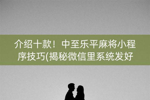 介绍十款！中至乐平麻将小程序技巧(揭秘微信里系统发好牌)