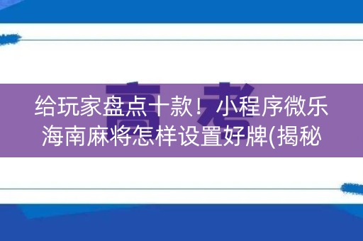给玩家盘点十款！小程序微乐海南麻将怎样设置好牌(揭秘手机上输赢技巧)
