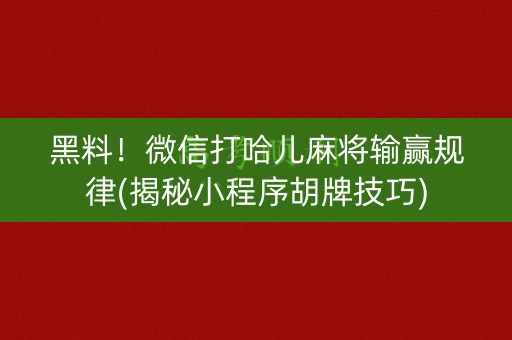 黑料！微信打哈儿麻将输赢规律(揭秘小程序胡牌技巧)