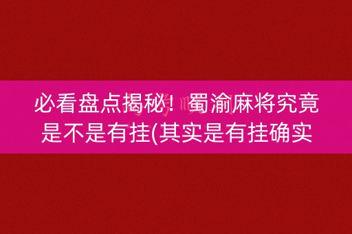必看盘点揭秘！蜀渝麻将究竟是不是有挂(其实是有挂确实有挂)