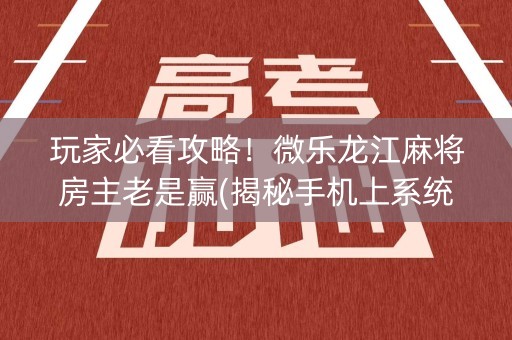 玩家必看攻略！微乐龙江麻将房主老是赢(揭秘手机上系统发好牌)