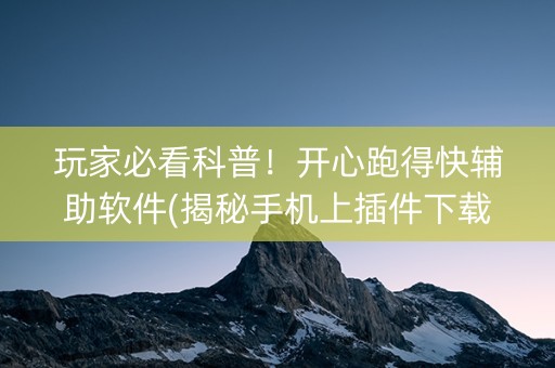 玩家必看科普！开心跑得快辅助软件(揭秘手机上插件下载)