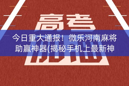今日重大通报！微乐河南麻将助赢神器(揭秘手机上最新神器下载)