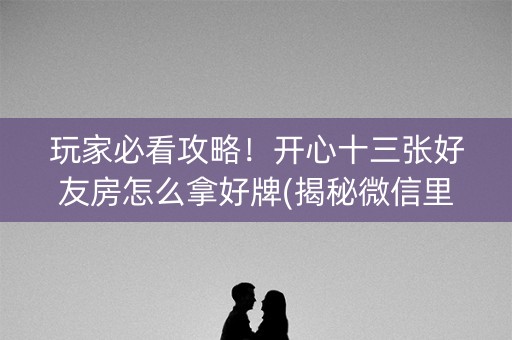 玩家必看攻略！开心十三张好友房怎么拿好牌(揭秘微信里攻略插件)