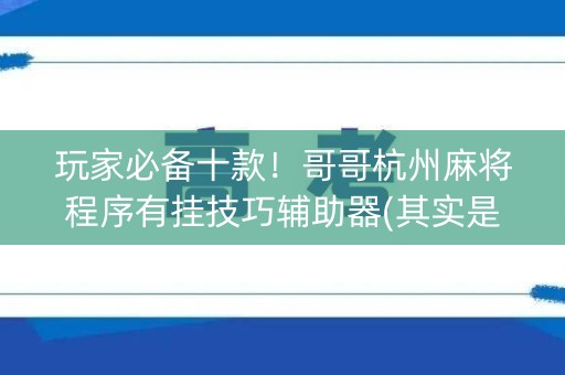 玩家必备十款！哥哥杭州麻将程序有挂技巧辅助器(其实是有挂确实有挂)