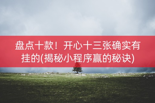 盘点十款！开心十三张确实有挂的(揭秘小程序赢的秘诀)