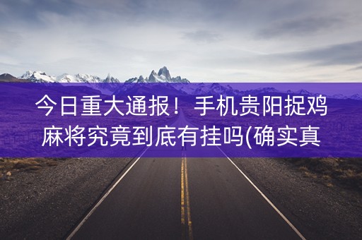 今日重大通报！手机贵阳捉鸡麻将究竟到底有挂吗(确实真的有挂)