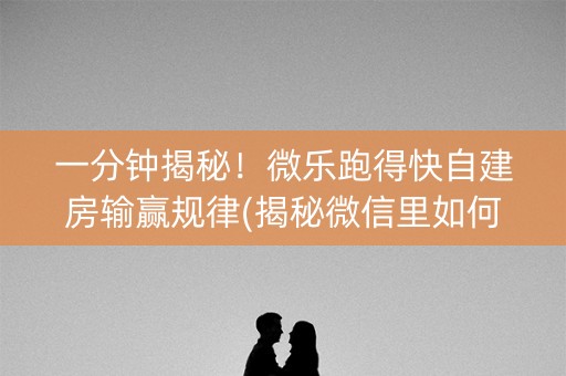 一分钟揭秘！微乐跑得快自建房输赢规律(揭秘微信里如何让牌变好)