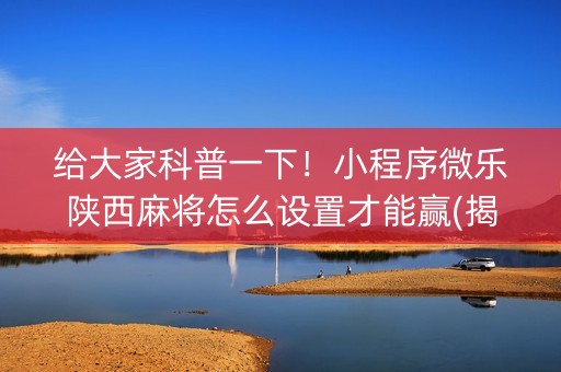 给大家科普一下！小程序微乐陕西麻将怎么设置才能赢(揭秘小程序赢牌技巧)
