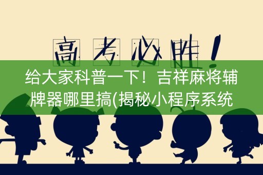 给大家科普一下！吉祥麻将辅牌器哪里搞(揭秘小程序系统发好牌)