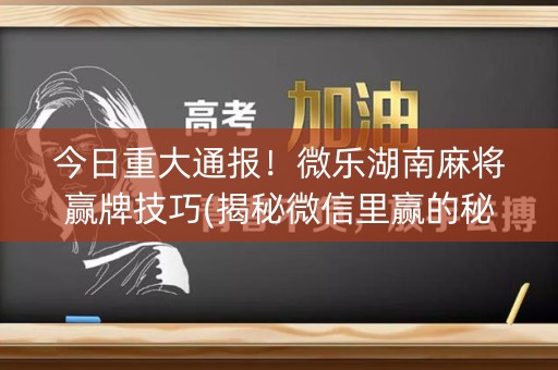 今日重大通报！微乐湖南麻将赢牌技巧(揭秘微信里赢的秘诀)