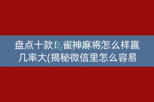 盘点十款！雀神麻将怎么样赢几率大(揭秘微信里怎么容易赢)