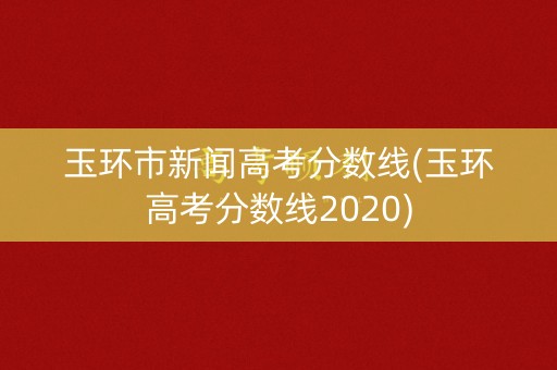玉环市新闻高考分数线(玉环高考分数线2020)