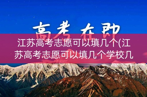 江苏高考志愿可以填几个(江苏高考志愿可以填几个学校几个专业)