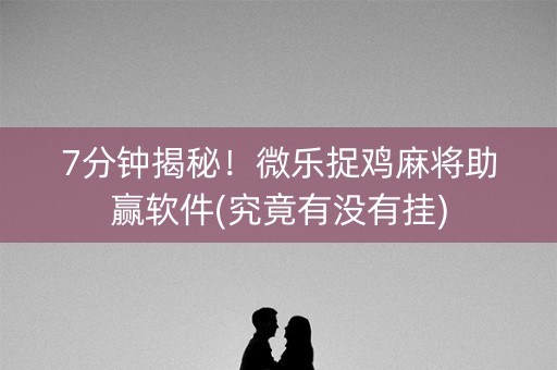 7分钟揭秘！微乐捉鸡麻将助赢软件(究竟有没有挂)