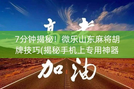 7分钟揭秘！微乐山东麻将胡牌技巧(揭秘手机上专用神器)