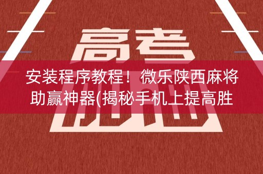 安装程序教程！微乐陕西麻将助赢神器(揭秘手机上提高胜率)