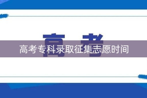 高考专科录取征集志愿时间 高考专科录取征集志愿时间