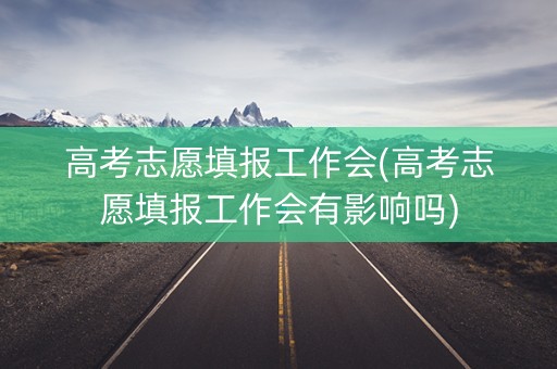 高考志愿填报工作会(高考志愿填报工作会有影响吗) 高考志愿填报工作会(高考志愿填报工作会有影响吗)