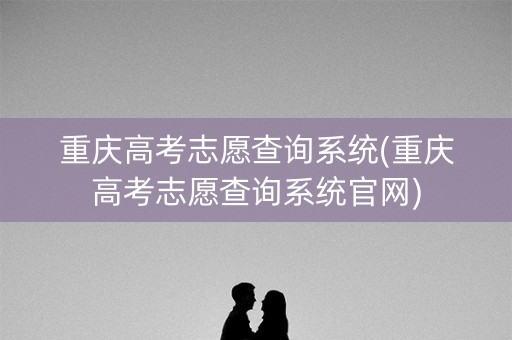 重庆高考志愿查询系统(重庆高考志愿查询系统官网) 重庆高考志愿查询系统(重庆高考志愿查询系统官网)