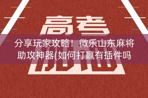 分享玩家攻略！微乐山东麻将助攻神器(如何打赢有插件吗)