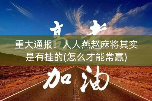 重大通报！人人燕赵麻将其实是有挂的(怎么才能常赢)