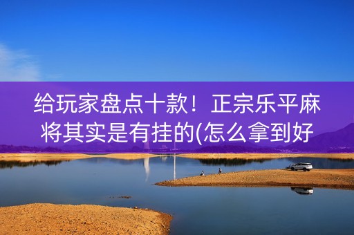 给玩家盘点十款！正宗乐平麻将其实是有挂的(怎么拿到好牌)