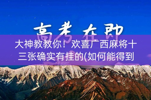 大神教教你！欢喜广西麻将十三张确实有挂的(如何能得到好牌)