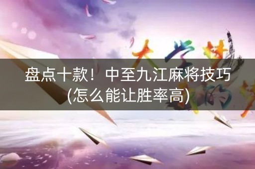 盘点十款！中至九江麻将技巧(怎么能让胜率高)