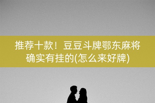 推荐十款！豆豆斗牌鄂东麻将确实有挂的(怎么来好牌)