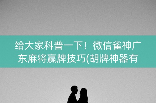 给大家科普一下！微信雀神广东麻将赢牌技巧(胡牌神器有猫腻吗)