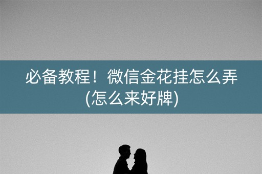 必备教程！微信金花挂怎么弄(怎么来好牌)
