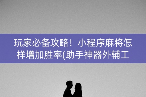 玩家必备攻略！小程序麻将怎样增加胜率(助手神器外辅工具)