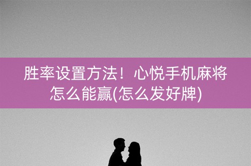 胜率设置方法！心悦手机麻将怎么能赢(怎么发好牌)