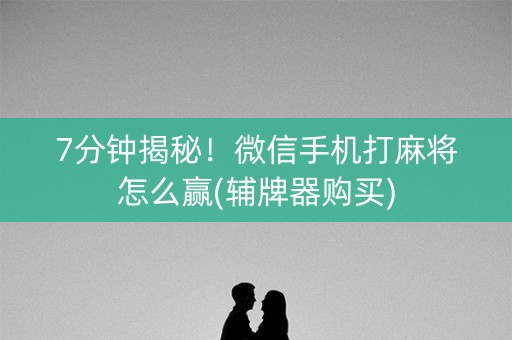 7分钟揭秘！微信手机打麻将怎么赢(辅牌器购买)