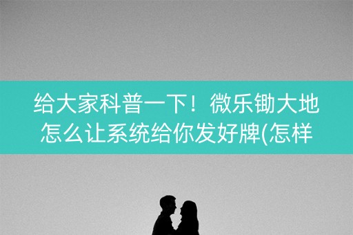 给大家科普一下！微乐锄大地怎么让系统给你发好牌(怎样设置拿好牌)