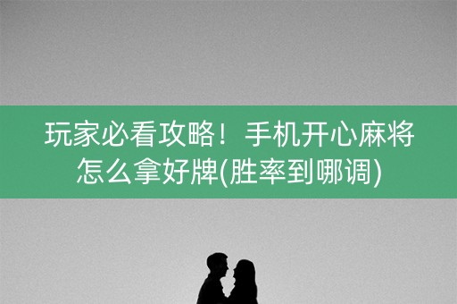 玩家必看攻略！手机开心麻将怎么拿好牌(胜率到哪调)