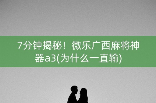 7分钟揭秘！微乐广西麻将神器a3(为什么一直输)