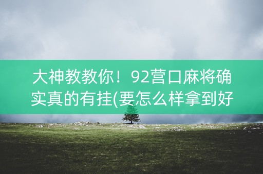 大神教教你！92营口麻将确实真的有挂(要怎么样拿到好牌)