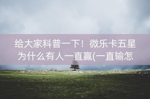 给大家科普一下！微乐卡五星为什么有人一直赢(一直输怎么办)