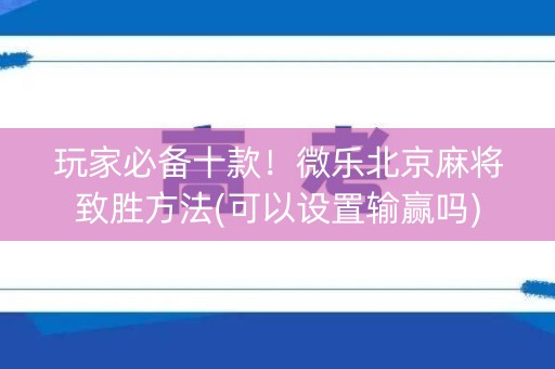 玩家必备十款！微乐北京麻将致胜方法(可以设置输赢吗)