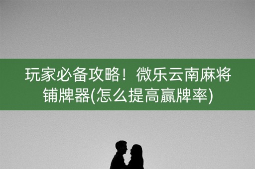 玩家必备攻略！微乐云南麻将铺牌器(怎么提高赢牌率)